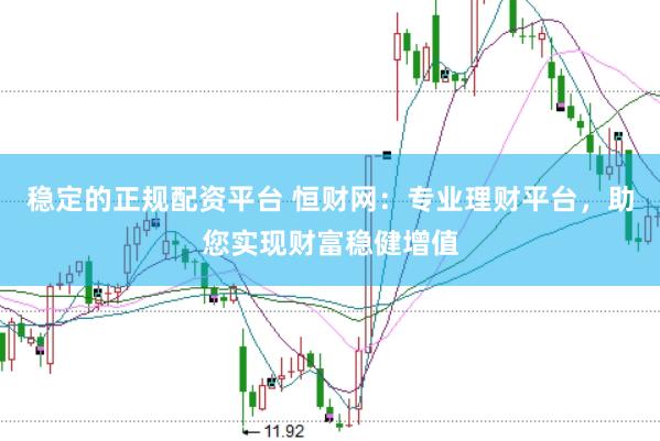 稳定的正规配资平台 恒财网：专业理财平台，助您实现财富稳健增值