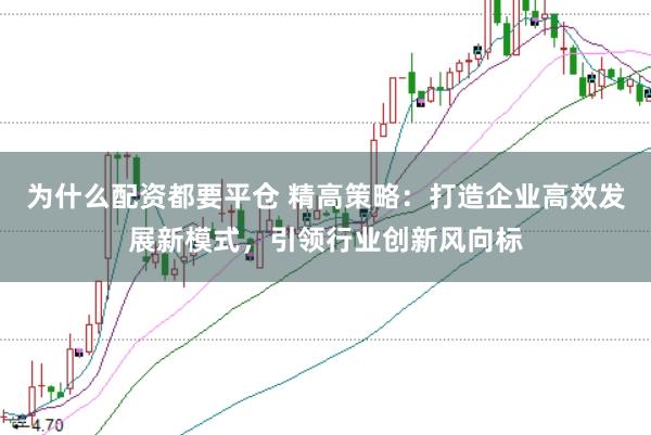 为什么配资都要平仓 精高策略：打造企业高效发展新模式，引领行业创新风向标