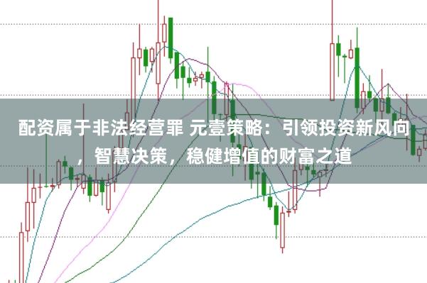配资属于非法经营罪 元壹策略：引领投资新风向，智慧决策，稳健增值的财富之道