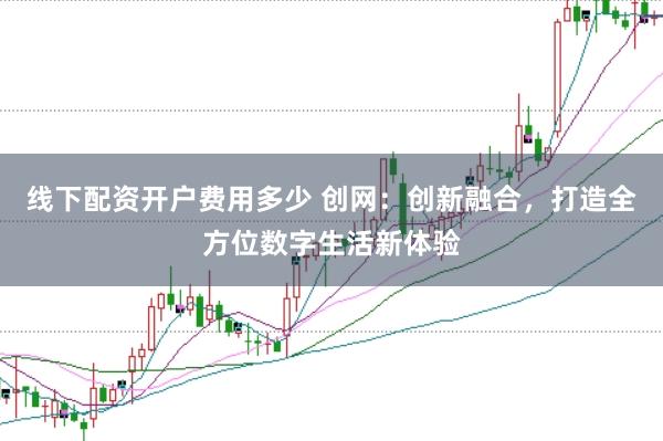 线下配资开户费用多少 创网：创新融合，打造全方位数字生活新体验
