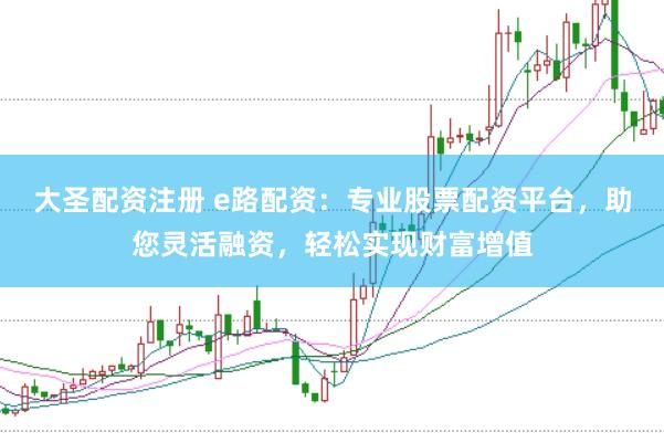 大圣配资注册 e路配资：专业股票配资平台，助您灵活融资，轻松实现财富增值