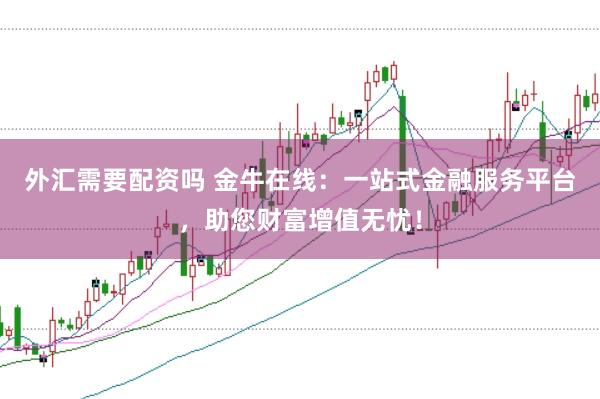 外汇需要配资吗 金牛在线：一站式金融服务平台，助您财富增值无忧！