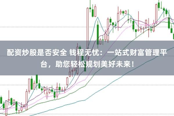 配资炒股是否安全 钱程无忧:一站式财富管理平台,助您轻松规划美好未来!