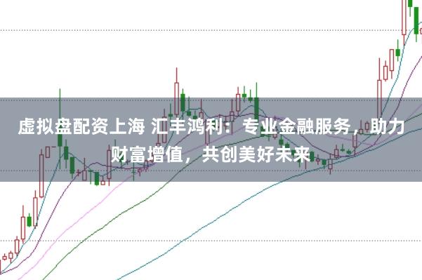 虚拟盘配资上海 汇丰鸿利：专业金融服务，助力财富增值，共创美好未来