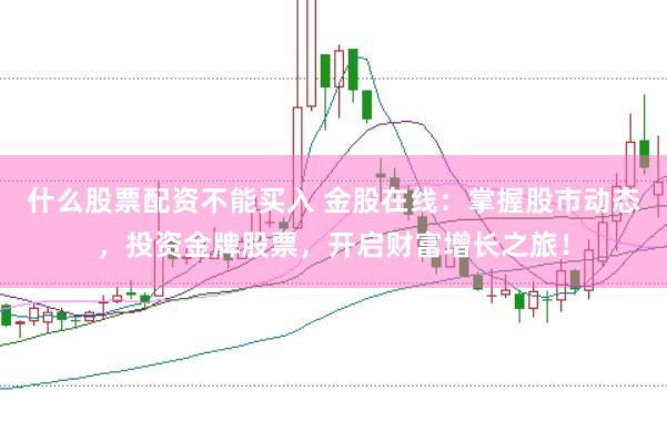 什么股票配资不能买入 金股在线:掌握股市动态,投资金牌股票,开启财富增长之旅!