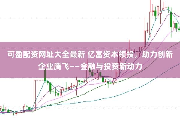 可盈配资网址大全最新 亿富资本领投,助力创新企业腾飞——金融与投资新动力