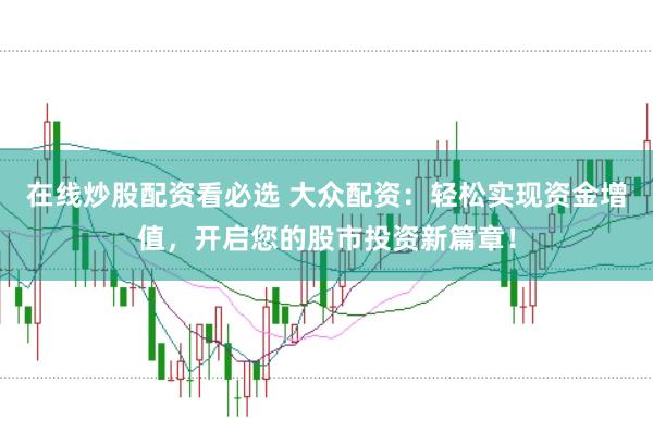 在线炒股配资看必选 大众配资：轻松实现资金增值，开启您的股市投资新篇章！