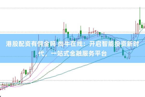 港股配资有佣金吗 尚牛在线：开启智能投资新时代，一站式金融服务平台