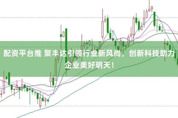 配资平台推 聚丰达引领行业新风尚，创新科技助力企业美好明天！