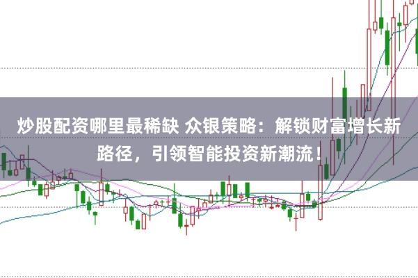 炒股配资哪里最稀缺 众银策略：解锁财富增长新路径，引领智能投资新潮流！