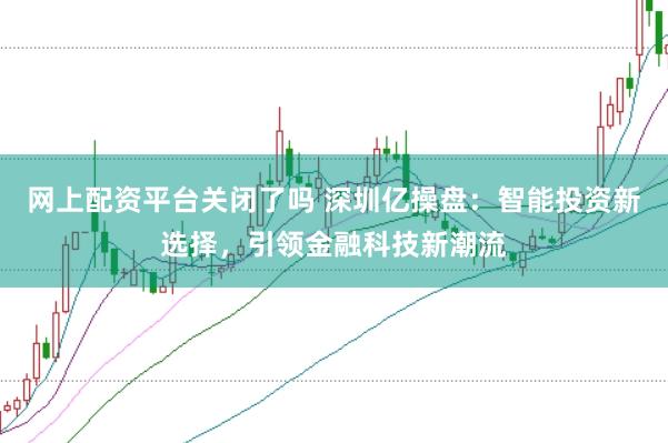 网上配资平台关闭了吗 深圳亿操盘：智能投资新选择，引领金融科技新潮流
