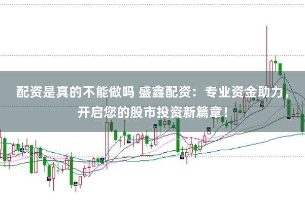 配资是真的不能做吗 盛鑫配资：专业资金助力，开启您的股市投资新篇章！