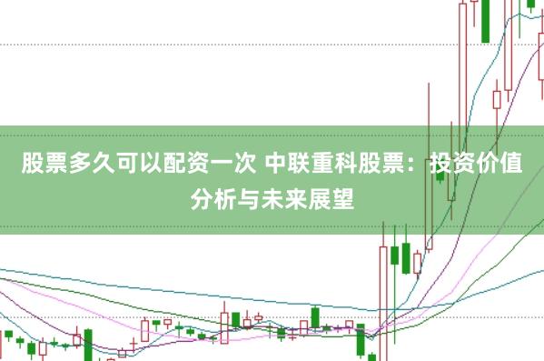 股票多久可以配资一次 中联重科股票：投资价值分析与未来展望