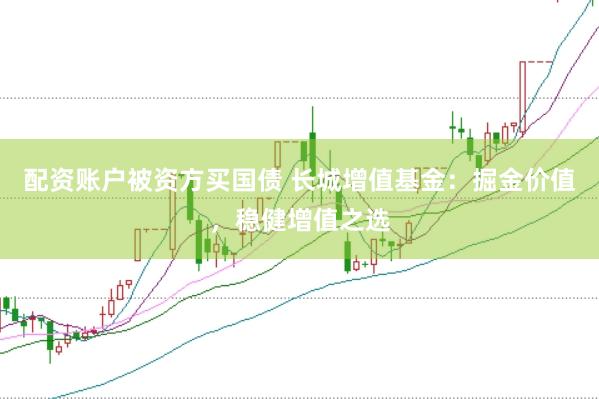 配资账户被资方买国债 长城增值基金：掘金价值，稳健增值之选