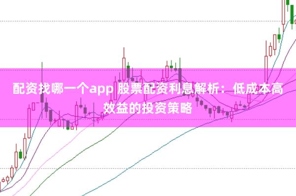 配资找哪一个app 股票配资利息解析：低成本高效益的投资策略