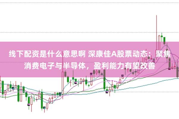 线下配资是什么意思啊 深康佳A股票动态：聚焦消费电子与半导体，盈利能力有望改善