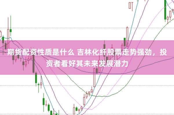 期货配资性质是什么 吉林化纤股票走势强劲，投资者看好其未来发展潜力