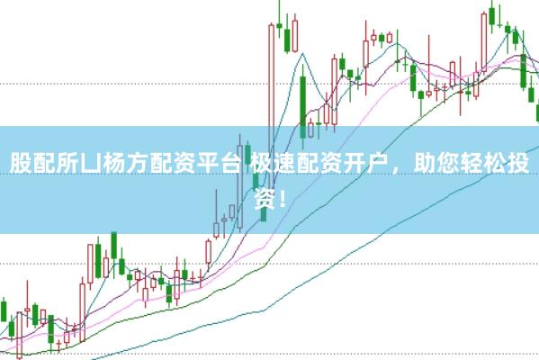 股配所凵杨方配资平台 极速配资开户，助您轻松投资！