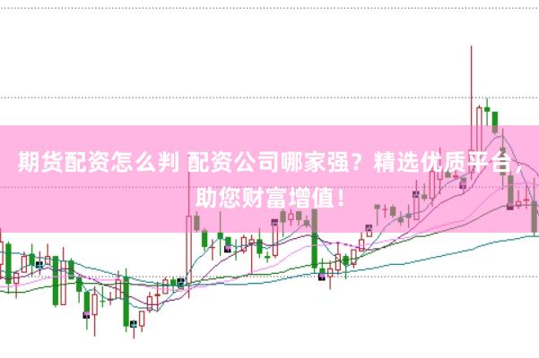 期货配资怎么判 配资公司哪家强？精选优质平台，助您财富增值！