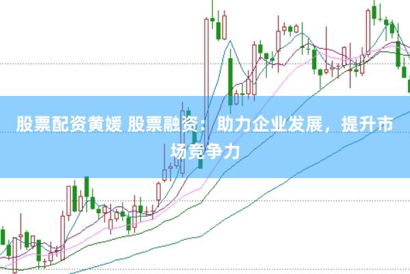 股票配资黄媛 股票融资：助力企业发展，提升市场竞争力