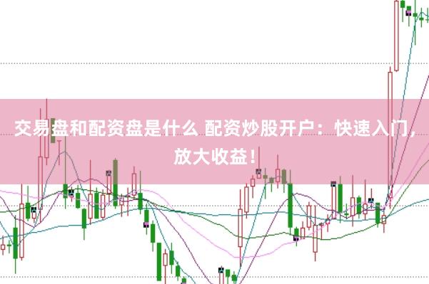 交易盘和配资盘是什么 配资炒股开户：快速入门，放大收益！