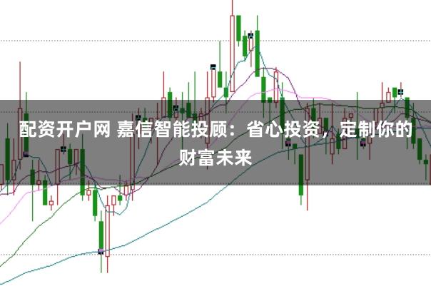 配资开户网 嘉信智能投顾：省心投资，定制你的财富未来
