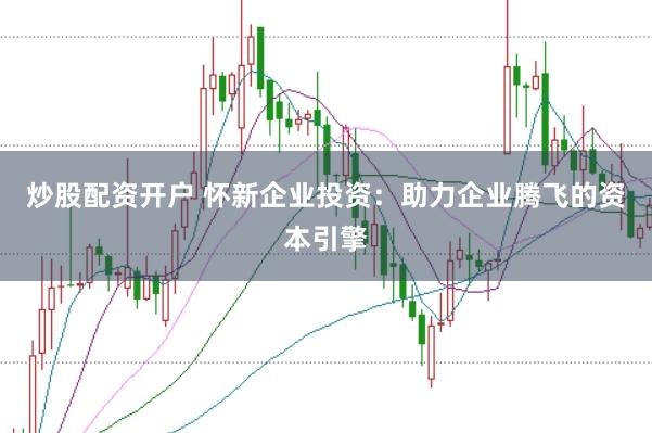 炒股配资开户 怀新企业投资：助力企业腾飞的资本引擎