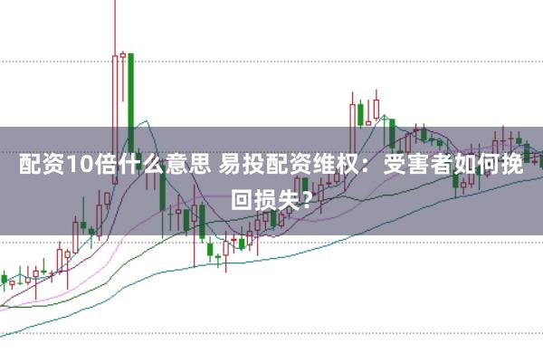 配资10倍什么意思 易投配资维权：受害者如何挽回损失？