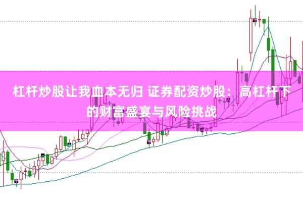 杠杆炒股让我血本无归 证券配资炒股：高杠杆下的财富盛宴与风险挑战