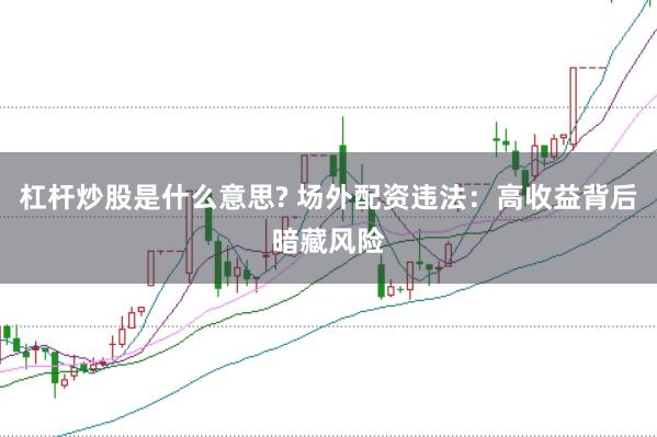 杠杆炒股是什么意思? 场外配资违法：高收益背后暗藏风险