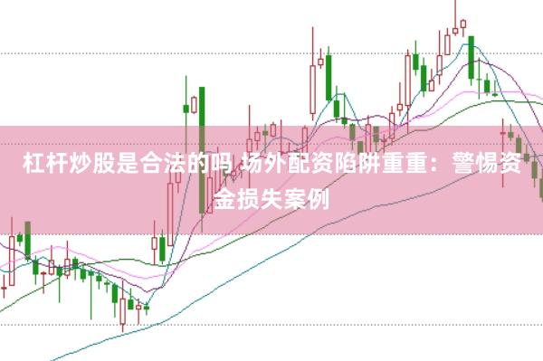 杠杆炒股是合法的吗 场外配资陷阱重重：警惕资金损失案例