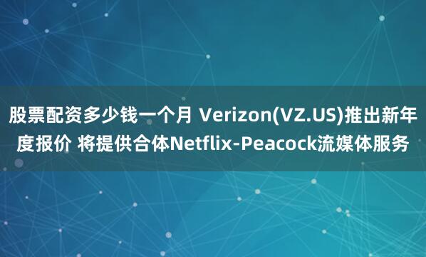 股票配资多少钱一个月 Verizon(VZ.US)推出新年度报价 将提供合体Netflix-Peacock流媒体服务