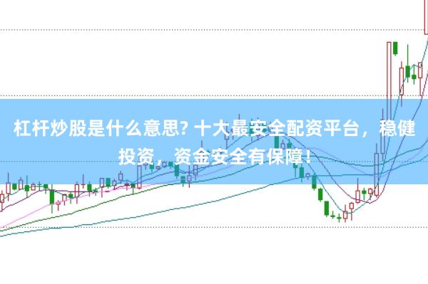 杠杆炒股是什么意思? 十大最安全配资平台，稳健投资，资金安全有保障！
