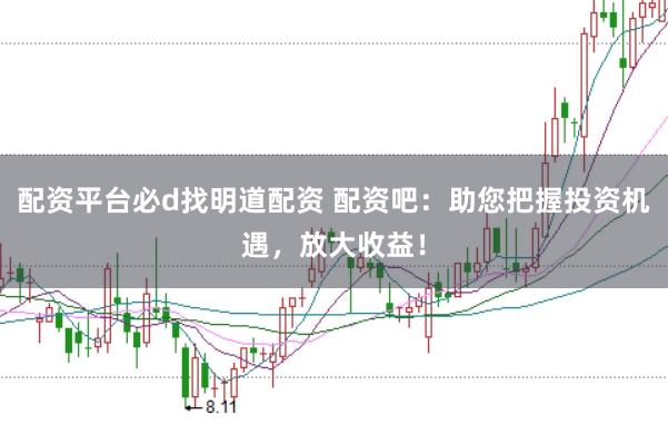 配资平台必d找明道配资 配资吧：助您把握投资机遇，放大收益！