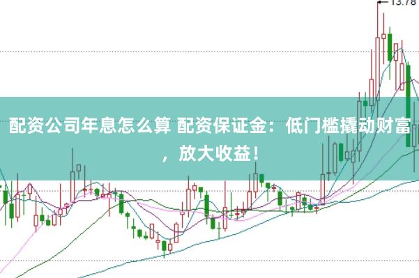 配资公司年息怎么算 配资保证金：低门槛撬动财富，放大收益！