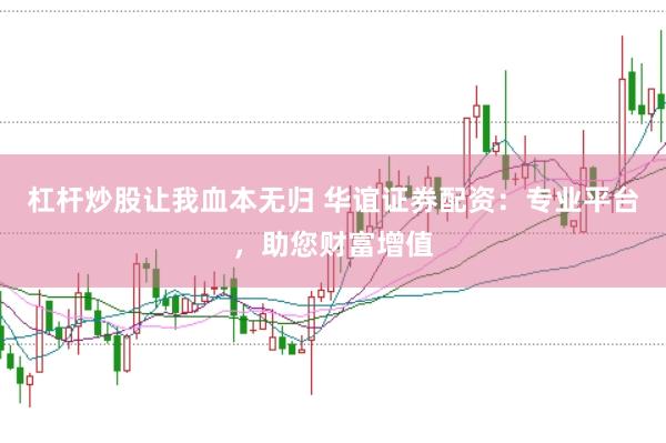 杠杆炒股让我血本无归 华谊证券配资：专业平台，助您财富增值