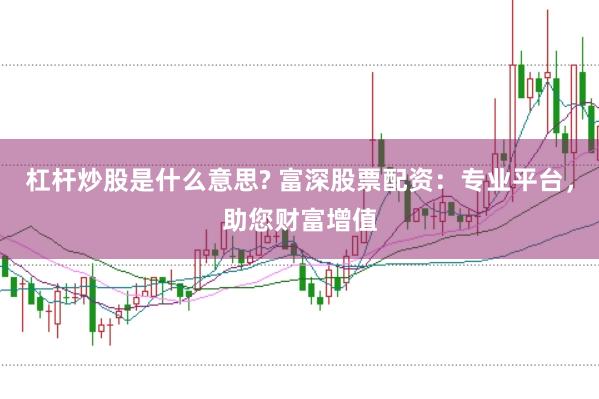 杠杆炒股是什么意思? 富深股票配资：专业平台，助您财富增值