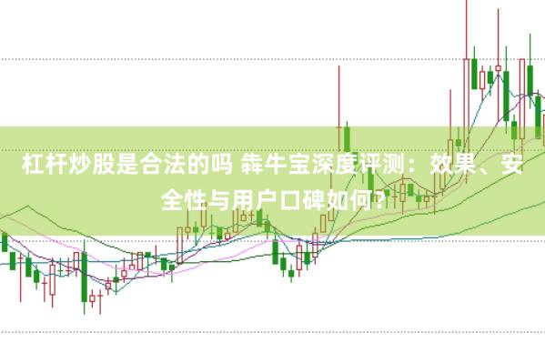杠杆炒股是合法的吗 犇牛宝深度评测：效果、安全性与用户口碑如何？