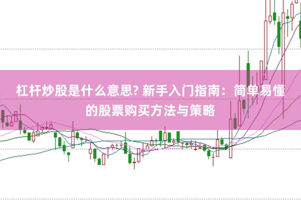 杠杆炒股是什么意思? 新手入门指南：简单易懂的股票购买方法与策略