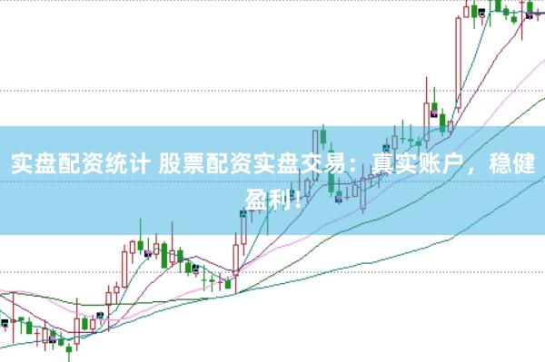 实盘配资统计 股票配资实盘交易：真实账户，稳健盈利！