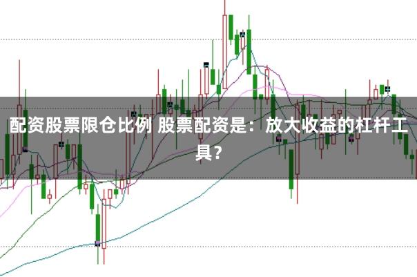 配资股票限仓比例 股票配资是：放大收益的杠杆工具？