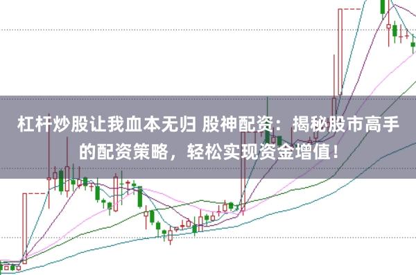 杠杆炒股让我血本无归 股神配资：揭秘股市高手的配资策略，轻松实现资金增值！