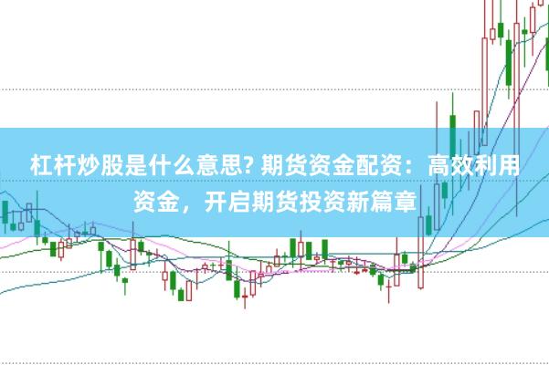杠杆炒股是什么意思? 期货资金配资：高效利用资金，开启期货投资新篇章