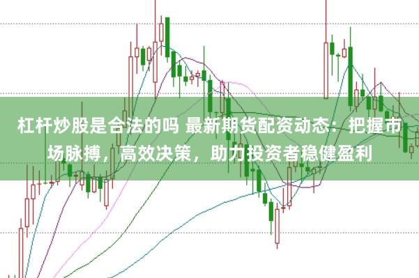 杠杆炒股是合法的吗 最新期货配资动态：把握市场脉搏，高效决策，助力投资者稳健盈利