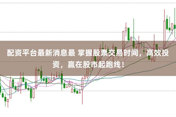 配资平台最新消息最 掌握股票交易时间，高效投资，赢在股市起跑线！