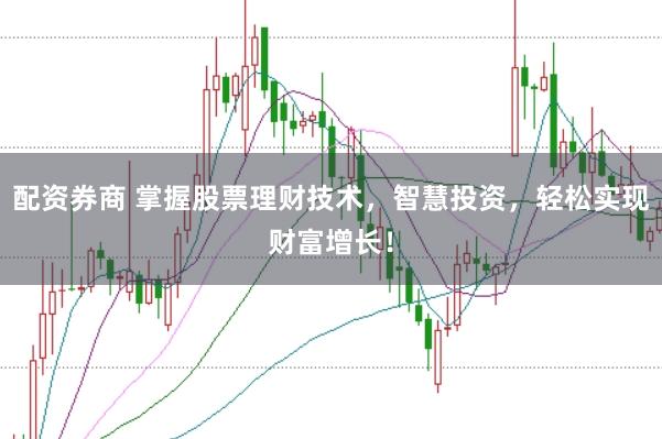 配资券商 掌握股票理财技术，智慧投资，轻松实现财富增长！