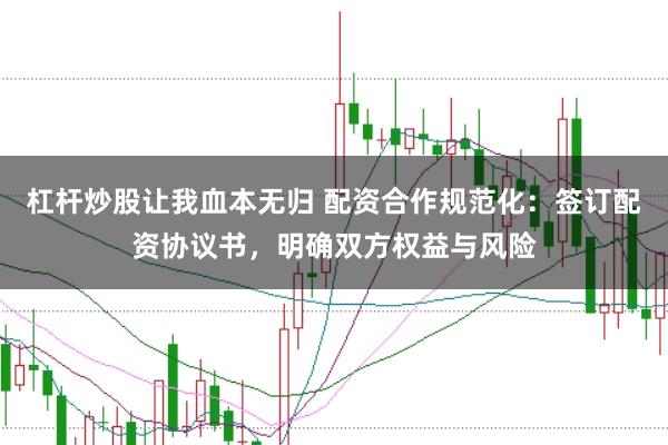 杠杆炒股让我血本无归 配资合作规范化：签订配资协议书，明确双方权益与风险