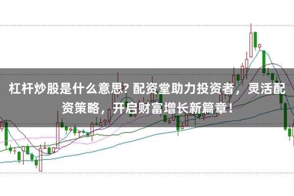 杠杆炒股是什么意思? 配资堂助力投资者，灵活配资策略，开启财富增长新篇章！