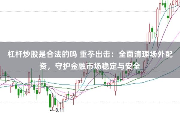 杠杆炒股是合法的吗 重拳出击：全面清理场外配资，守护金融市场稳定与安全