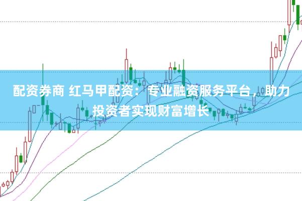 配资券商 红马甲配资：专业融资服务平台，助力投资者实现财富增长